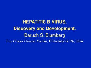 HEPATITIS B VIRUS. Discovery and Development. Baruch S. Blumberg Fox Chase Cancer Center, Philadelphia PA, USA