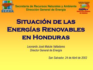 Situación de las Energías Renovables en Honduras Leonardo José Matute Valladares Director General de Energía San Salvad