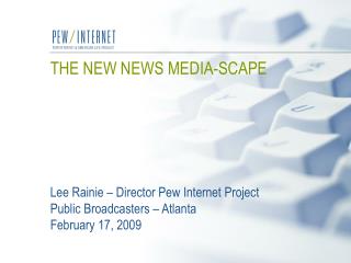 THE NEW NEWS MEDIA-SCAPE Lee Rainie – Director Pew Internet Project Public Broadcasters – Atlanta February 17, 2009