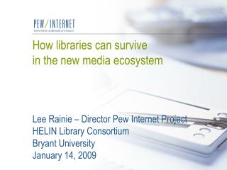 How libraries can survive in the new media ecosystem Lee Rainie – Director Pew Internet Project HELIN Library Consortiu