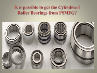 Is it possible to get the Cylindrical Roller Bearings from PSMFG