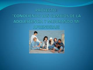 PROYECTO: “CONOCIENDO LOS CAMBIOS DE LA ADOLESCENCIA Y MEJORANDO MI APRENDIZAJE