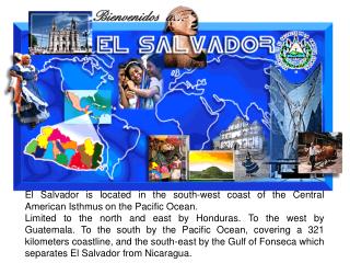 El Salvador is located in the south-west coast of the Central American Isthmus on the Pacific Ocean.
