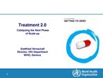 Treatment 2.0 Catalyzing the Next Phase of Scale-up Gottfried Hirnschall Director, HIV Department WHO, Geneva