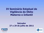 IV Semin rio Estadual de Vigil ncia do bito Materno e Infantil Salvador 27 a 29 de julho de 2011