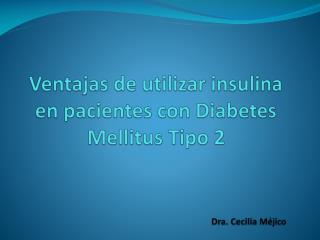 Ventajas de utilizar insulina en pacientes con Diabetes Mellitus Tipo 2 Dra. Cecilia Méjico