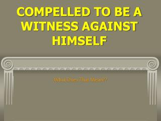 COMPELLED TO BE A WITNESS AGAINST HIMSELF