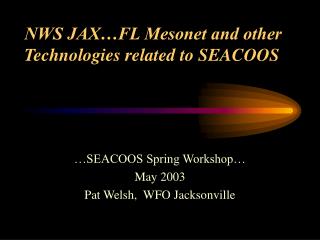 NWS JAX…FL Mesonet and other Technologies related to SEACOOS
