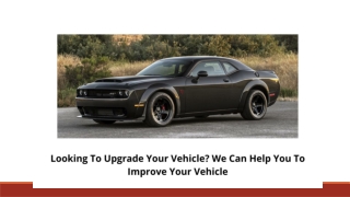 Looking To Upgrade Your Vehicle We Can Help You To Improve Your Vehicle