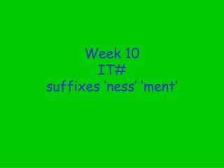 Week 10 IT# suffixes ‘ness’ ‘ment’