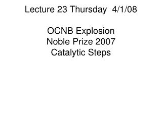 Lecture 23 Thursday 4/1/08 OCNB Explosion Noble Prize 2007 Catalytic Steps