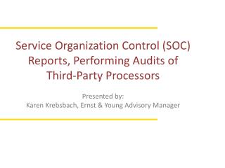 Service Organization Control (SOC) Reports, Performing Audits of Third-Party Processors Presented by: Karen Krebsbach