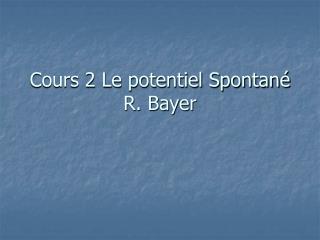 Cours 2 Le potentiel Spontané R. Bayer