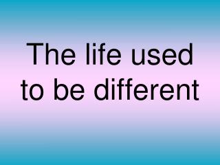 The life used to be different