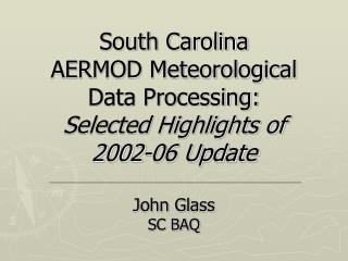 South Carolina AERMOD Meteorological Data Processing: Selected Highlights of 2002-06 Update John Glass SC BAQ