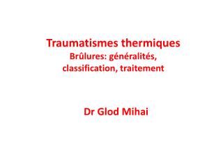 Traumatismes thermiques Brûlures: généralités, classification, traitement Dr Glod Mihai