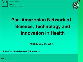 Pan-Amazonian Network of Science, Technology and Innovation in Health Atibaia, May 9 th , 2007 Laís Costa – laiscosta@fi