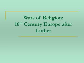 Wars of Religion: 16 th Century Europe after Luther