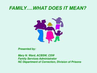 FAMILY….WHAT DOES IT MEAN? Presented by: 	Mary N. Ward, ACBSW, CSW 	Family Services Administrator 	NC Department of Corr
