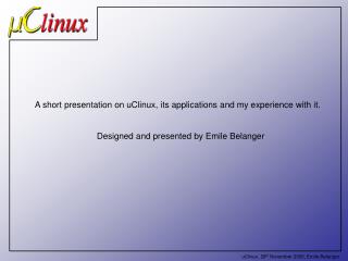 A short presentation on uClinux, its applications and my experience with it. Designed and presented by Emile Belanger
