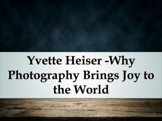 Yvette Heiser -Why Photography Brings Joy to the World