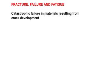 FRACTURE, FAILURE AND FATIGUE Catastrophic failure in materials resulting from crack development