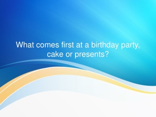 What comes first at a birthday party, cake or presents