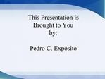 This Presentation is Brought to You by: Pedro C. Exposito