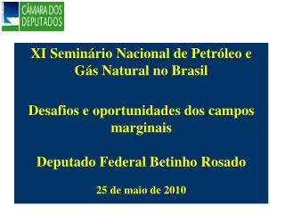XI Seminário Nacional de Petróleo e Gás Natural no Brasil Desafios e oportunidades dos campos marginais Deputado Federal