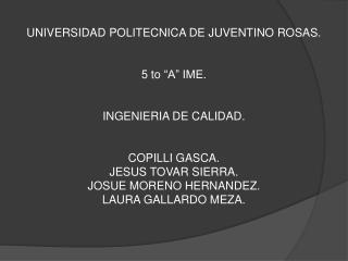 UNIVERSIDAD POLITECNICA DE JUVENTINO ROSAS. 5 to “A” IME. INGENIERIA DE CALIDAD. COPILLI GASCA. JESUS TOVAR SIERRA. JO