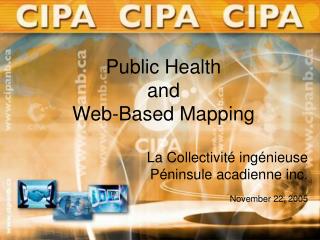 Public Health and Web-Based Mapping La Collectivité ingénieuse Péninsule acadienne inc. November 22, 2005