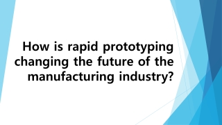 How is rapid prototyping changing the future  of the manufacturing industry?