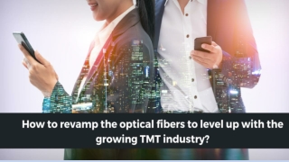 HOW TO REVAMP THE OPTICAL FIBERS TO LEVEL UP WITH THE GROWING TMT INDUSTRY