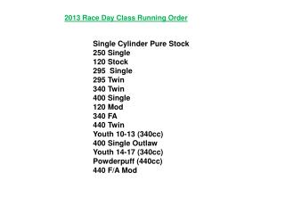 2013 Race Day Class Running Order Single Cylinder Pure Stock	250 Single 	 	120 Stock			295 Single 	295 Twin		 	340 Twin