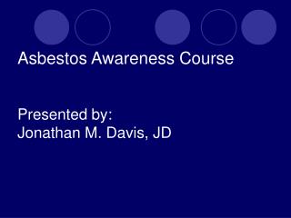 Asbestos Awareness Course Presented by: Jonathan M. Davis, JD