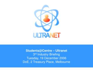 Students@Centre – Ultranet 3 rd Industry Briefing Tuesday, 19 December 2006 DoE, 2 Treasury Place, Melbourne