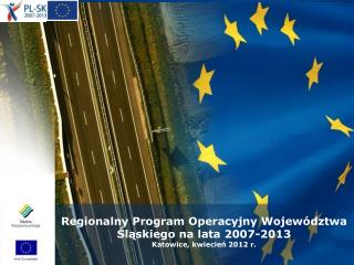 Regionalny Program Operacyjny Województwa Śląskiego na lata 2007-2013 Katowice, kwiecień 2012 r.