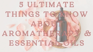 5 Ultimate Things To Know About Aromatherapy & Essential Oils