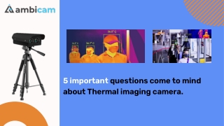 5 important questions come to mind about Thermal imaging camera.