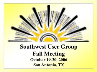 Southwest User Group Fall Meeting October 19-20, 2006 San Antonio, TX