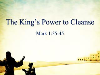 The King’s Power to Cleanse Mark 1:35-45