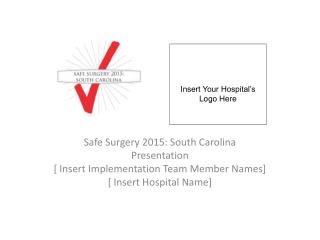 Safe Surgery 2015: South Carolina Presentation [ Insert Implementation Team Member Names] [ Insert Hospital Name]