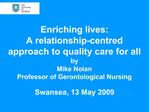 Enriching lives: A relationship-centred approach to quality care for all by Mike Nolan Professor of Gerontological Nurs