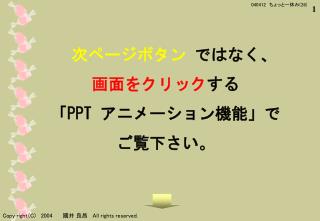 次ページボタン ではなく、 画面をクリック する 「 PPT アニメーション機能」で ご覧下さい。