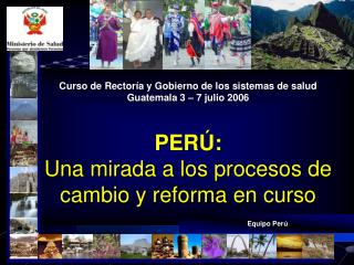 Curso de Rectoría y Gobierno de los sistemas de salud Guatemala 3 – 7 julio 2006 PERÚ: Una mirada a los procesos de camb