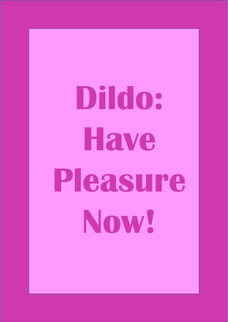 Dildo- Have Pleasure Now!