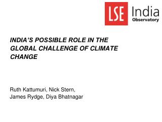 INDIA’S POSSIBLE ROLE IN THE GLOBAL CHALLENGE OF CLIMATE CHANGE Ruth Kattumuri, Nick Stern, James Rydge, Diya Bhatnagar