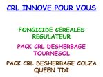 CRL INNOVE POUR VOUS FONGICIDE CEREALES REGULATEUR PACK CRL DESHERBAGE TOURNESOL PACK CRL DESHERBAGE COLZA QUEEN TDI