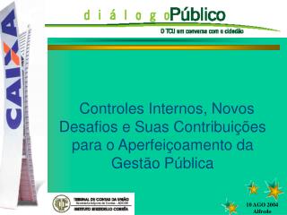 DIÁLOGO PÚBLICO Controles Internos, Novos Desafios e Suas Contribuições para o Aperfeiçoamento da Gestão Pública