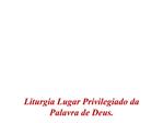 Liturgia Lugar Privilegiado da Palavra de Deus.